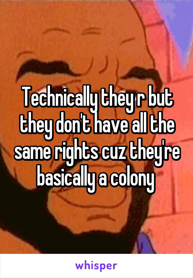 Technically they r but they don't have all the same rights cuz they're basically a colony 