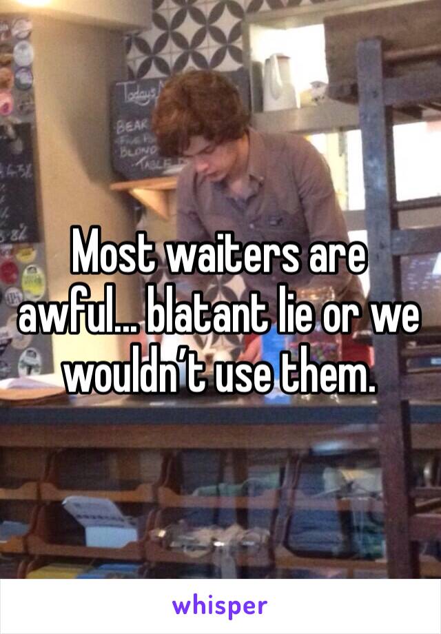 Most waiters are awful... blatant lie or we wouldn’t use them. 