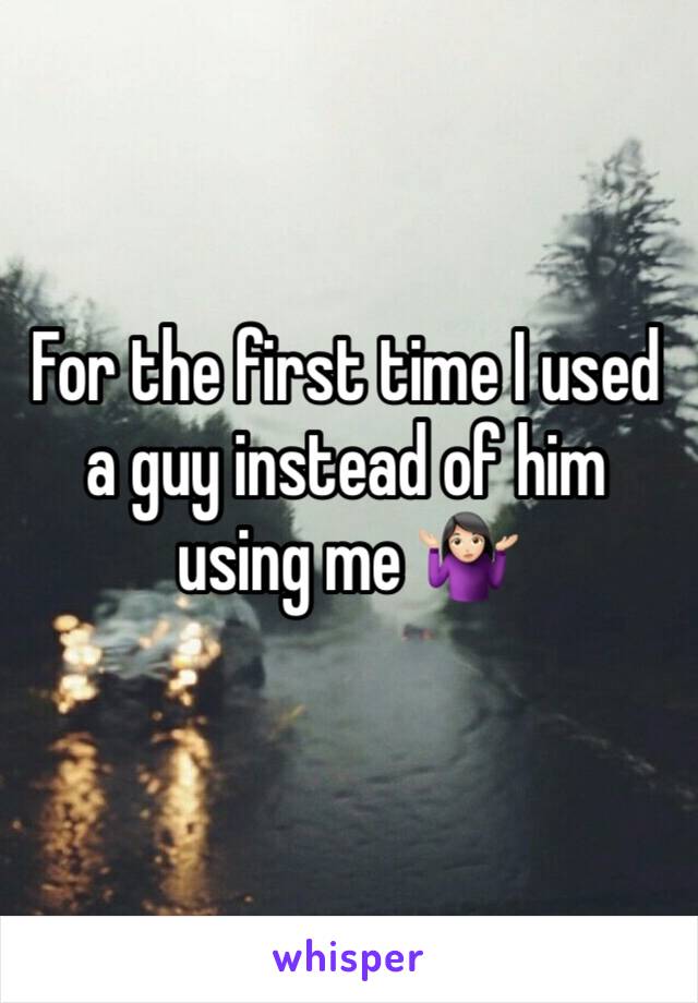 For the first time I used a guy instead of him using me 🤷🏻‍♀️