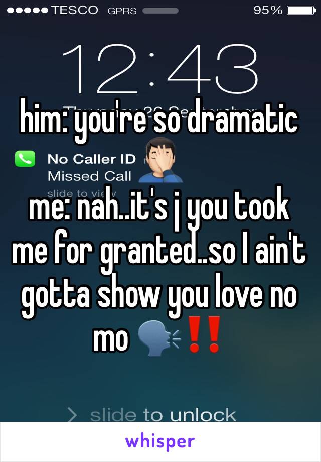 him: you're so dramatic 🤦🏻‍♂️ 
me: nah..it's j you took me for granted..so I ain't gotta show you love no mo 🗣‼️