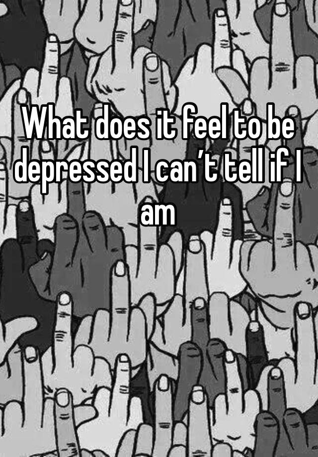 what-does-it-feel-to-be-depressed-i-can-t-tell-if-i-am