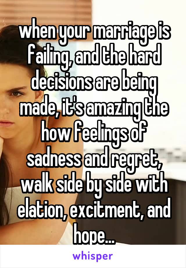 when your marriage is failing, and the hard decisions are being made, it's amazing the how feelings of sadness and regret, walk side by side with elation, excitment, and hope...