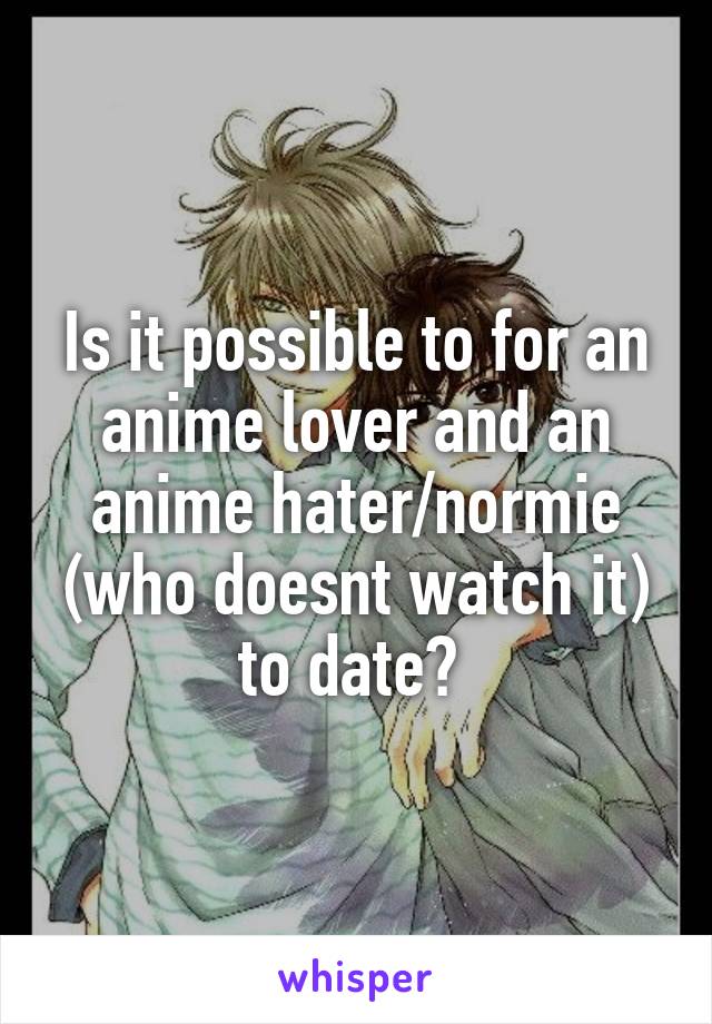 Is it possible to for an anime lover and an anime hater/normie (who doesnt watch it) to date? 