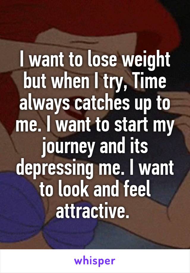 I want to lose weight but when I try, Time always catches up to me. I want to start my journey and its depressing me. I want to look and feel attractive. 