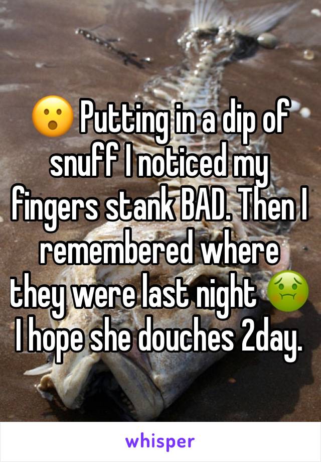 😮 Putting in a dip of snuff I noticed my fingers stank BAD. Then I remembered where they were last night 🤢
I hope she douches 2day.