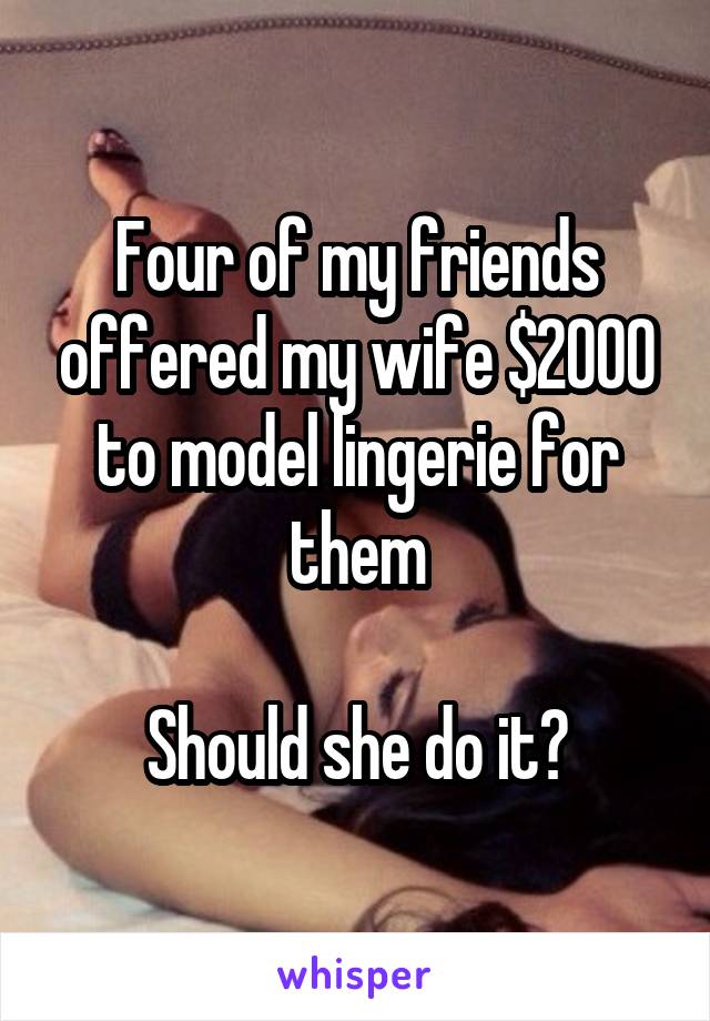 Four of my friends offered my wife $2000 to model lingerie for them

Should she do it?