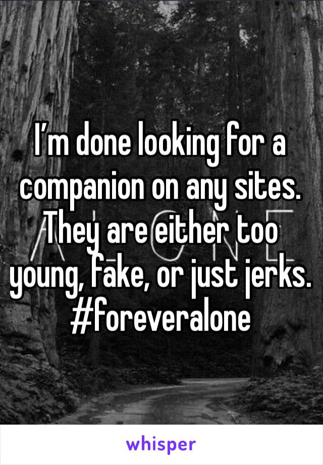 I’m done looking for a companion on any sites.  They are either too young, fake, or just jerks. 
#foreveralone