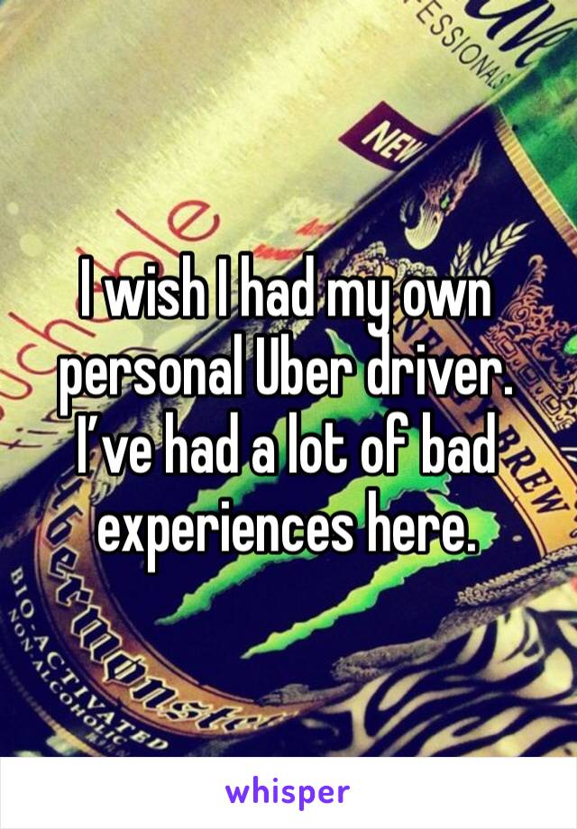 I wish I had my own personal Uber driver. I’ve had a lot of bad experiences here. 