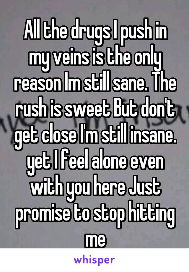 All the drugs I push in my veins is the only reason Im still sane. The rush is sweet But don't get close I'm still insane. yet I feel alone even with you here Just promise to stop hitting me