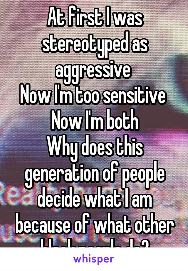 At first I was stereotyped as aggressive 
Now I'm too sensitive 
Now I'm both
Why does this generation of people decide what I am because of what other black people do?