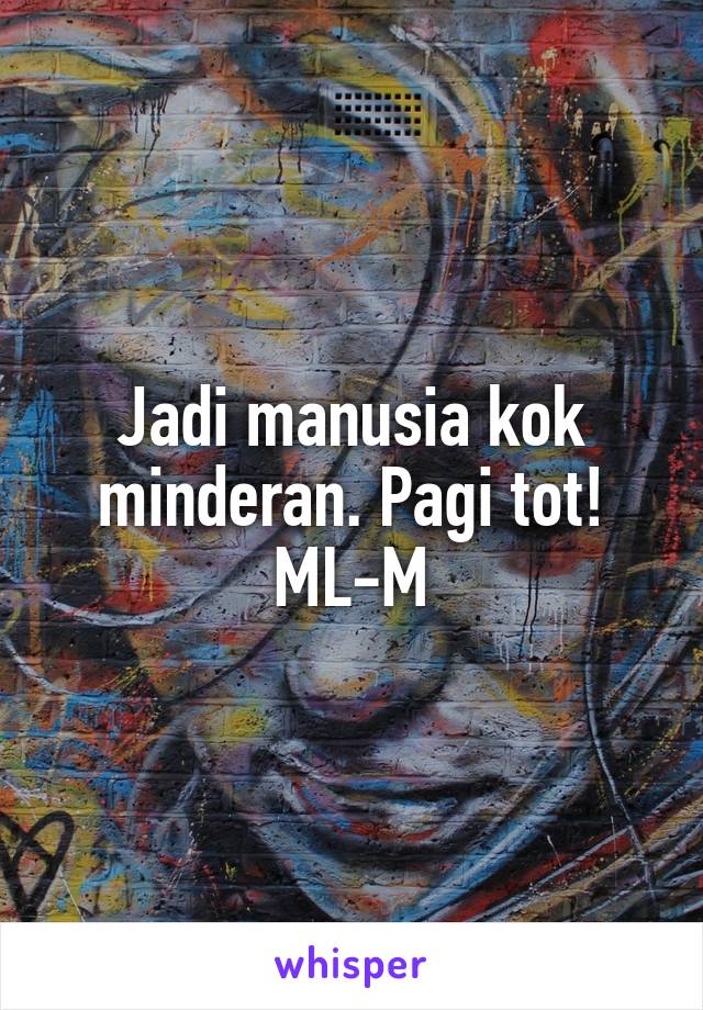 Jadi manusia kok minderan. Pagi tot!
ML-M