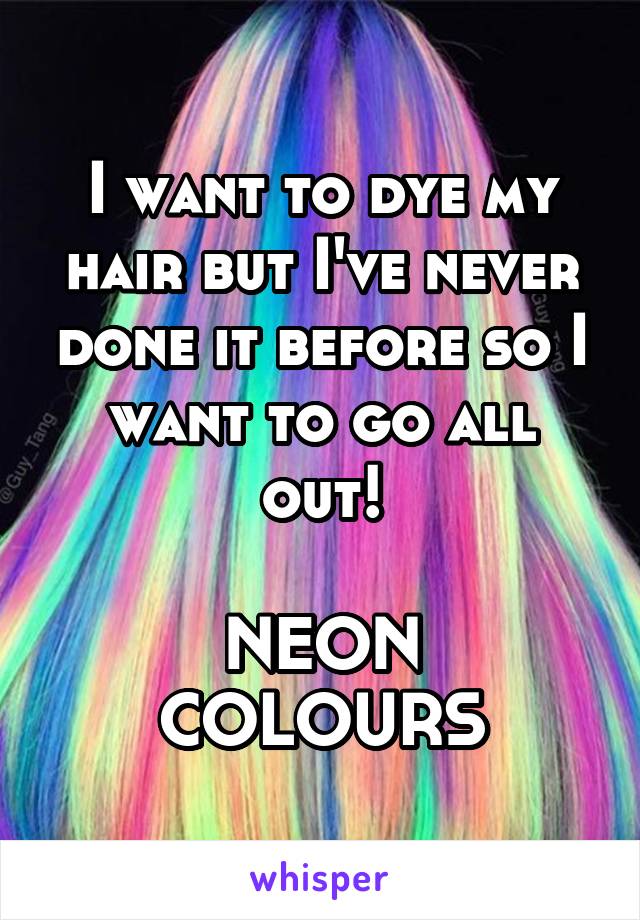 I want to dye my hair but I've never done it before so I want to go all out!

NEON COLOURS