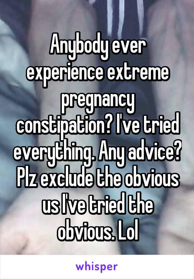 Anybody ever experience extreme pregnancy constipation? I've tried everything. Any advice? Plz exclude the obvious us I've tried the obvious. Lol