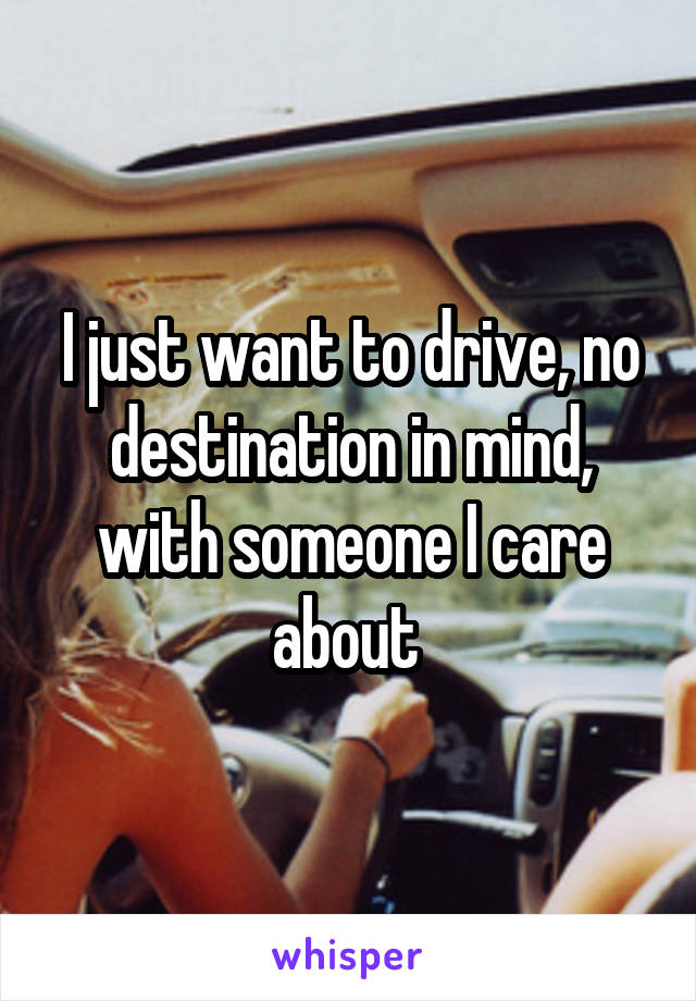 I just want to drive, no destination in mind, with someone I care about 