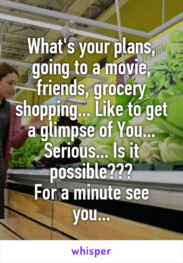 What's your plans, going to a movie, friends, grocery shopping... Like to get a glimpse of You...
Serious... Is it possible???
For a minute see you...