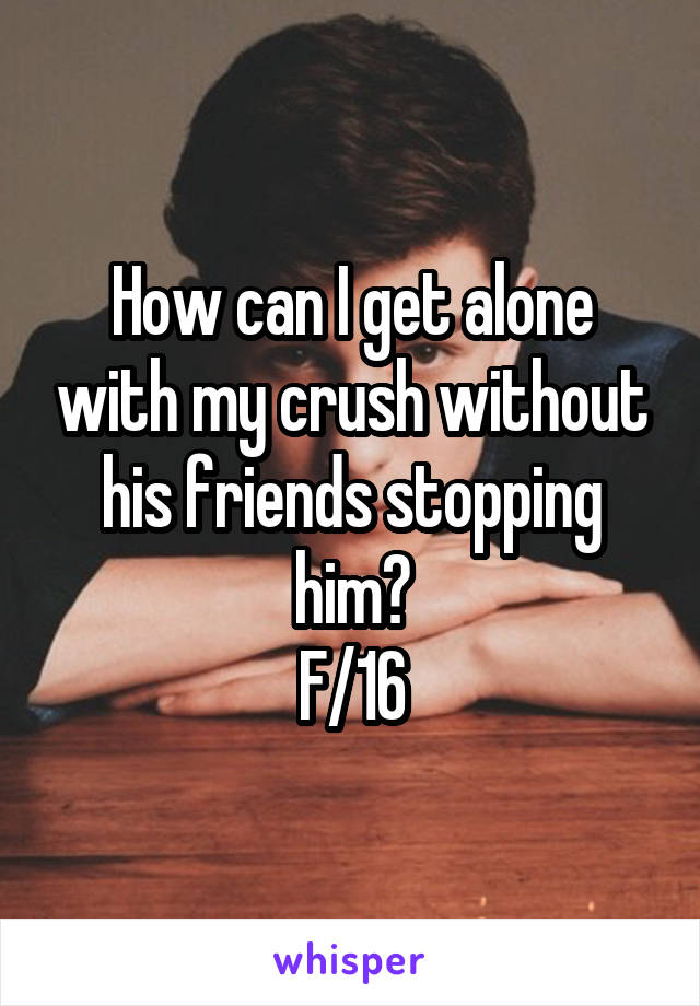 How can I get alone with my crush without his friends stopping him?
F/16