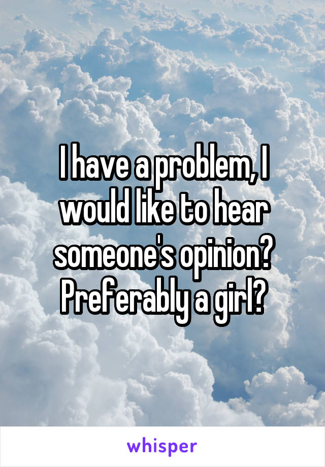 I have a problem, I would like to hear someone's opinion? Preferably a girl?