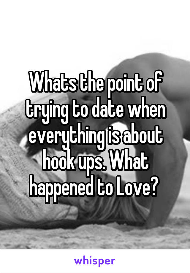 Whats the point of trying to date when everything is about hook ups. What happened to Love? 