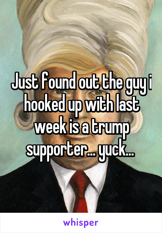 Just found out the guy i hooked up with last week is a trump supporter... yuck... 