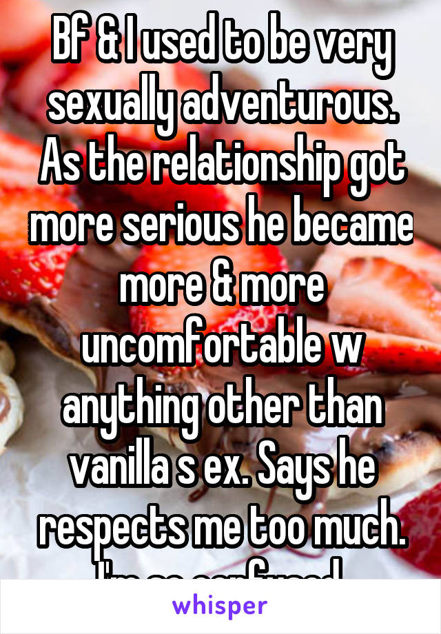 Bf & I used to be very sexually adventurous. As the relationship got more serious he became more & more uncomfortable w anything other than vanilla s ex. Says he respects me too much. I'm so confused.