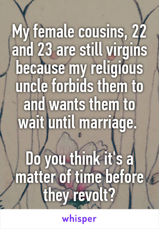 My female cousins, 22 and 23 are still virgins because my religious uncle forbids them to and wants them to wait until marriage. 

Do you think it's a matter of time before they revolt?