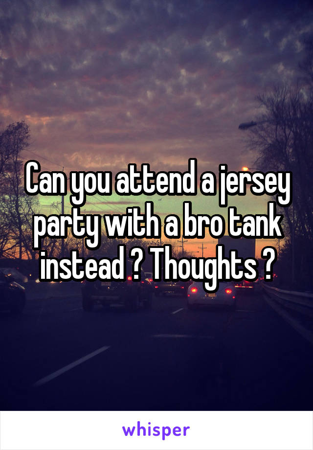 Can you attend a jersey party with a bro tank instead ? Thoughts ?