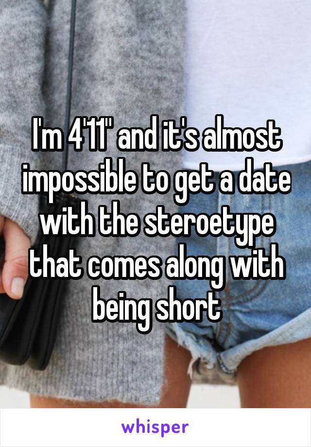 I'm 4'11" and it's almost impossible to get a date with the steroetype that comes along with being short