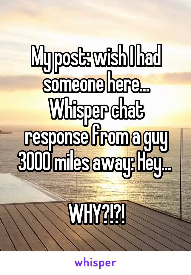 My post: wish I had someone here...
Whisper chat response from a guy 3000 miles away: Hey... 

WHY?!?!