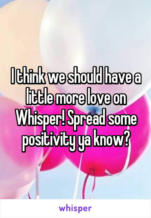 I think we should have a little more love on Whisper! Spread some positivity ya know?