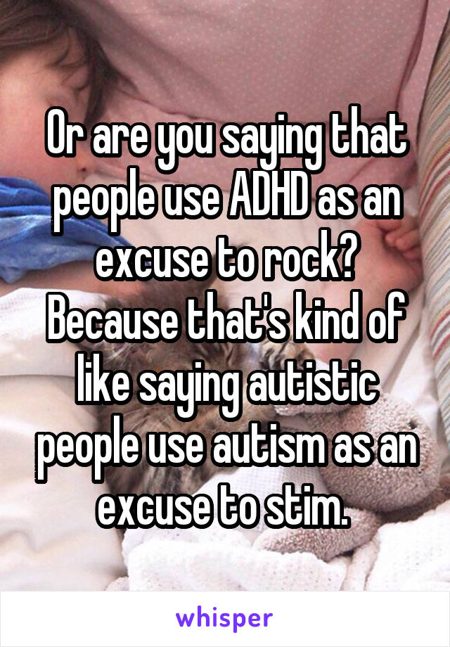 Or are you saying that people use ADHD as an excuse to rock? Because that's kind of like saying autistic people use autism as an excuse to stim. 