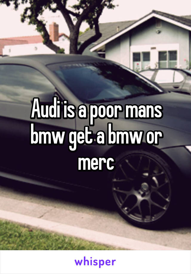 Audi is a poor mans bmw get a bmw or merc