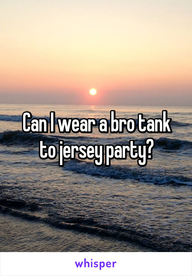 Can I wear a bro tank to jersey party?