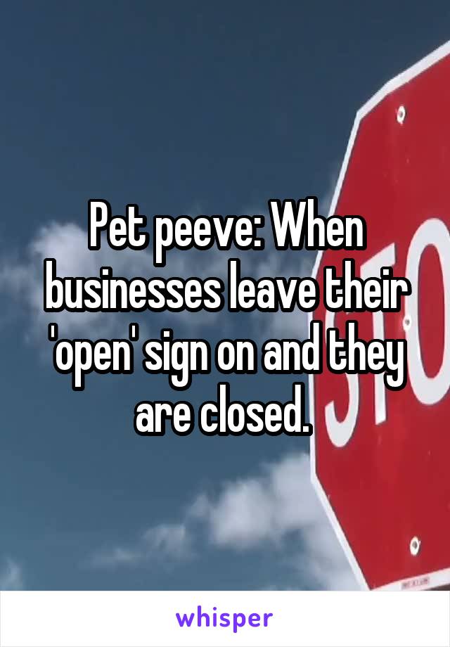 Pet peeve: When businesses leave their 'open' sign on and they are closed. 