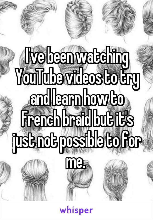 I've been watching YouTube videos to try and learn how to French braid but it's just not possible to for me. 