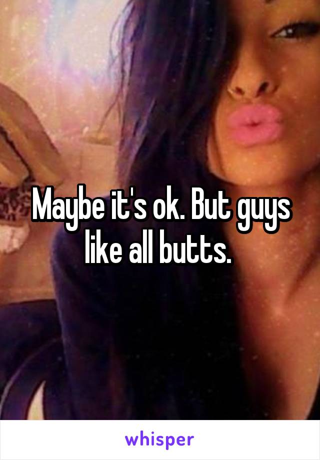 Maybe it's ok. But guys like all butts. 