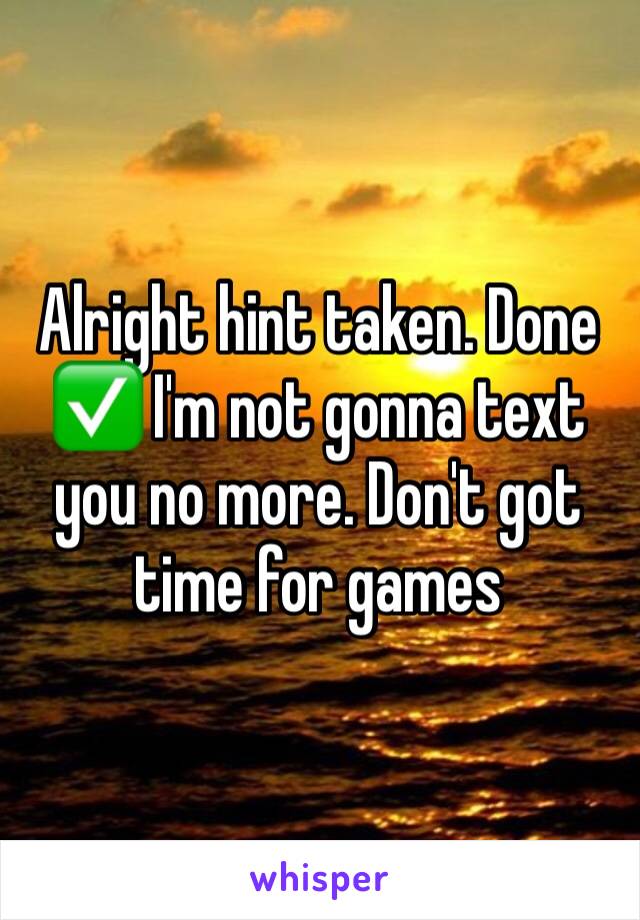 Alright hint taken. Done ✅ I'm not gonna text you no more. Don't got time for games 