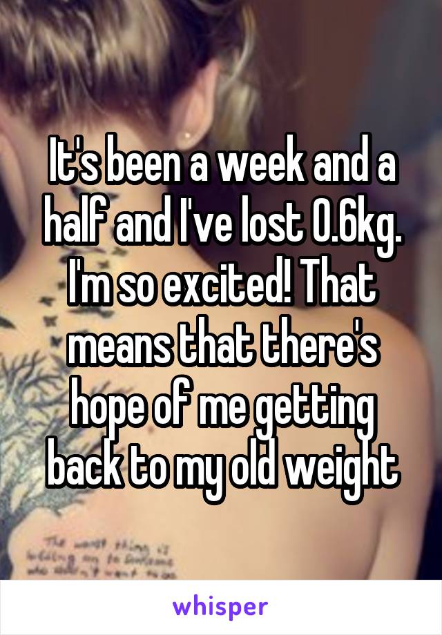 It's been a week and a half and I've lost 0.6kg. I'm so excited! That means that there's hope of me getting back to my old weight