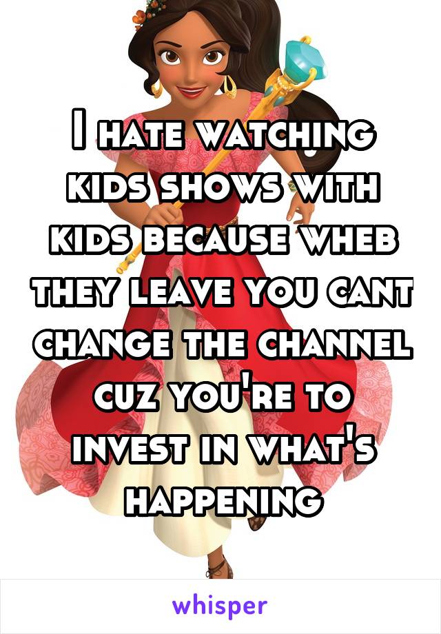 I hate watching kids shows with kids because wheb they leave you cant change the channel cuz you're to invest in what's happening