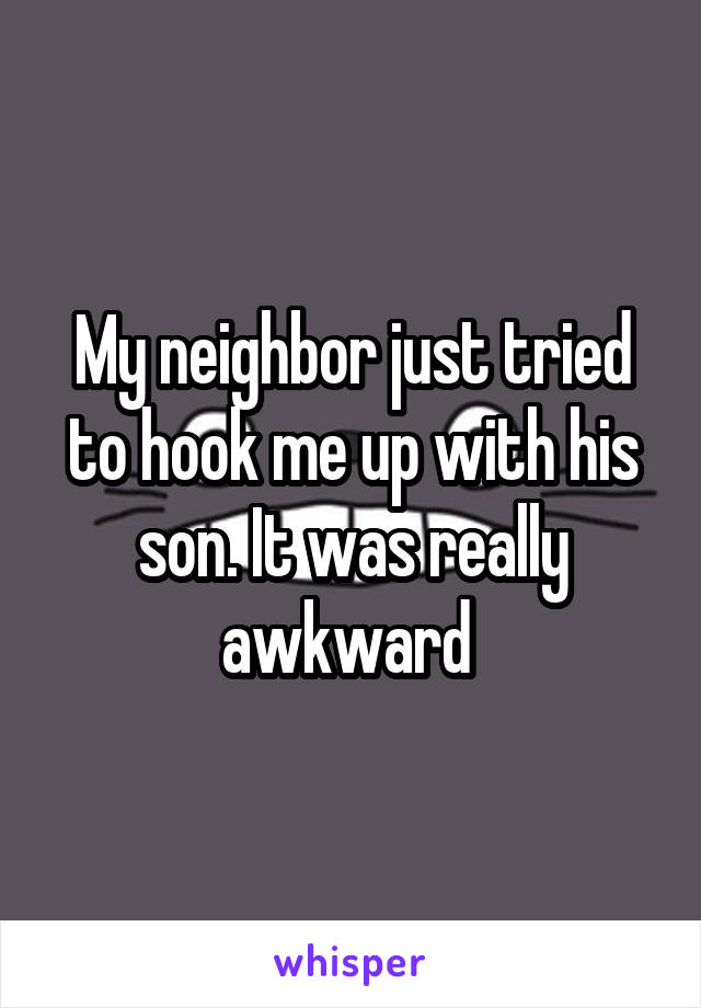 My neighbor just tried to hook me up with his son. It was really awkward 