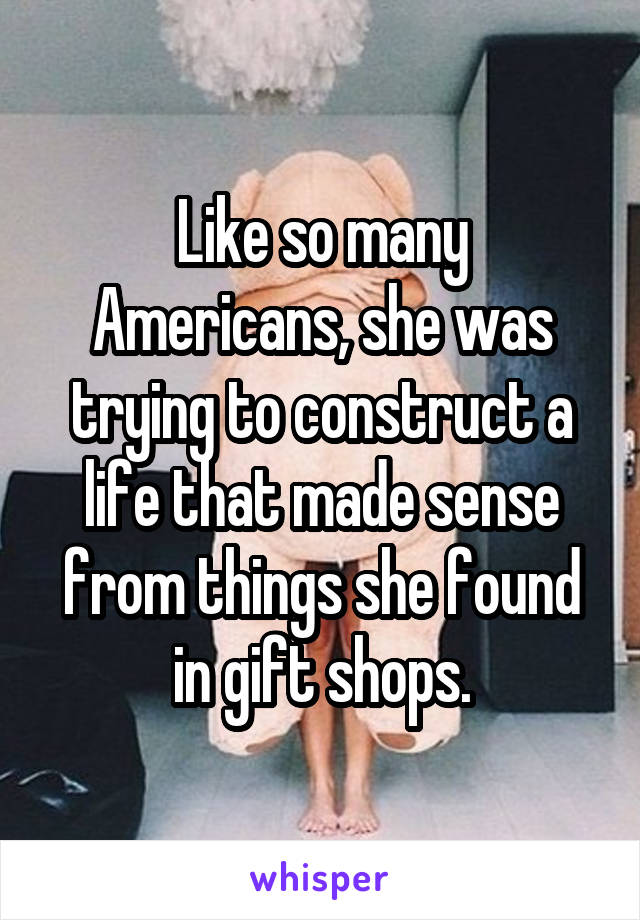 Like so many Americans, she was trying to construct a life that made sense from things she found in gift shops.