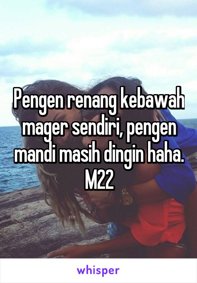 Pengen renang kebawah mager sendiri, pengen mandi masih dingin haha. M22