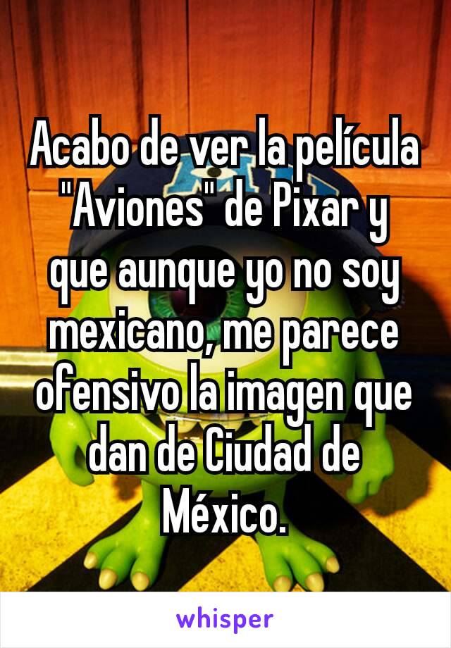 Acabo de ver la película "Aviones" de Pixar y que aunque yo no soy mexicano, me parece ofensivo la imagen que dan de Ciudad de México.