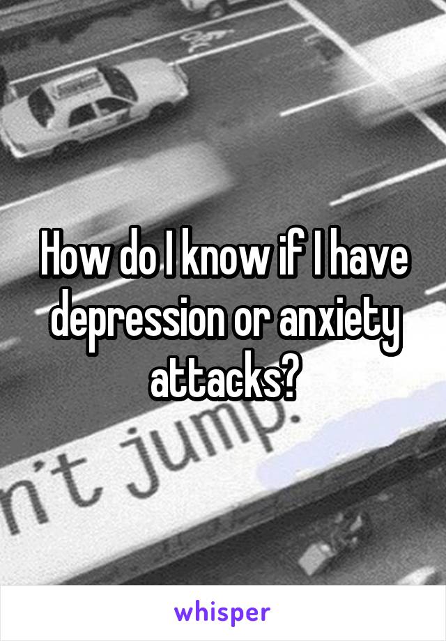 How do I know if I have depression or anxiety attacks?