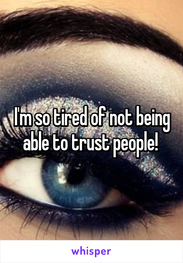 I'm so tired of not being able to trust people! 