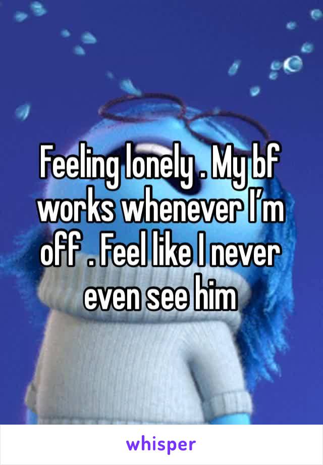 Feeling lonely . My bf works whenever I’m off . Feel like I never even see him 