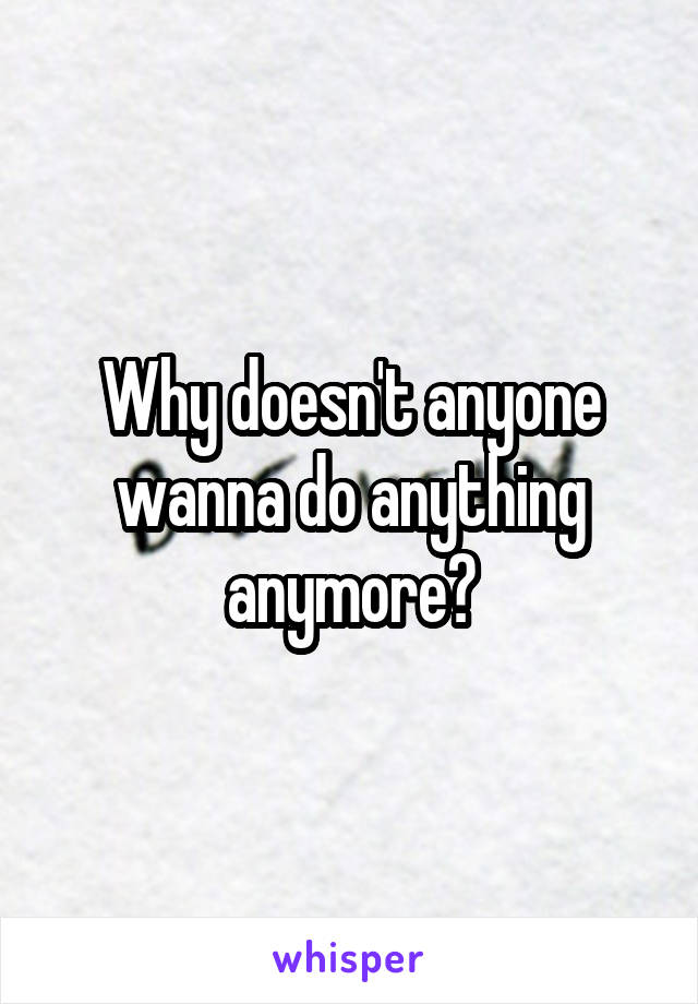 Why doesn't anyone wanna do anything anymore?