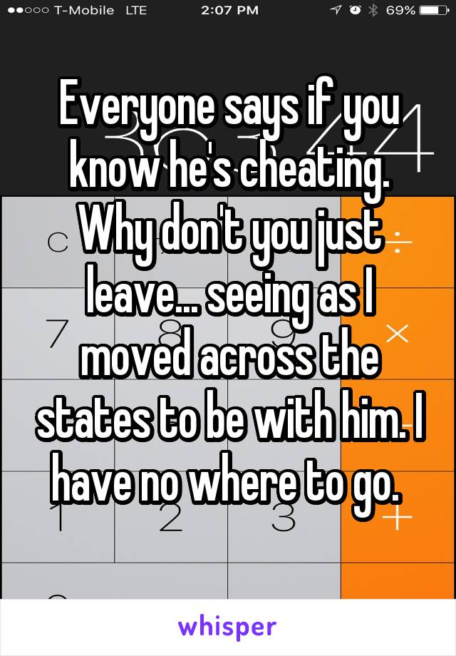 Everyone says if you know he's cheating. Why don't you just leave... seeing as I moved across the states to be with him. I have no where to go. 
