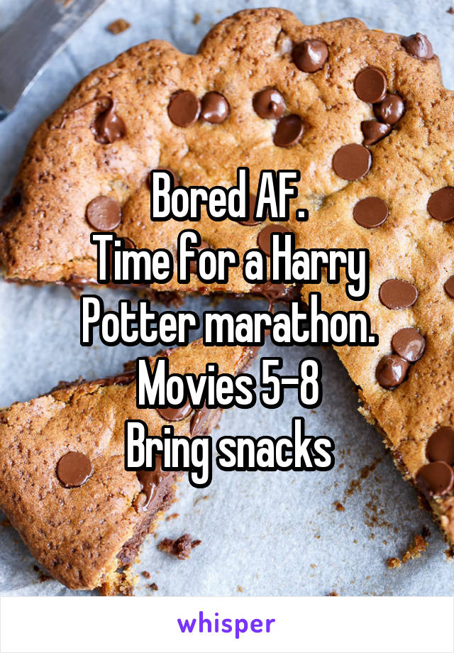 Bored AF.
Time for a Harry Potter marathon.
Movies 5-8
Bring snacks