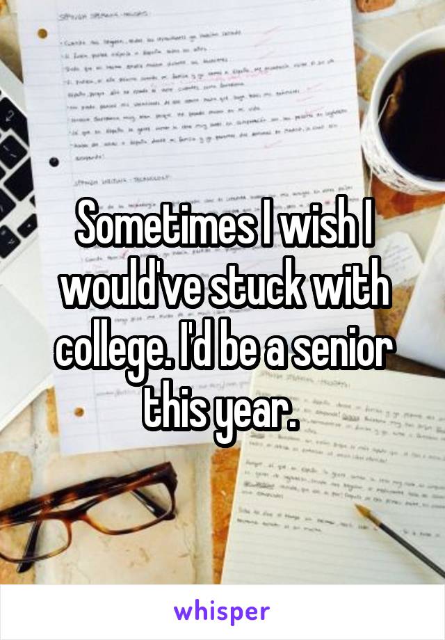 Sometimes I wish I would've stuck with college. I'd be a senior this year. 