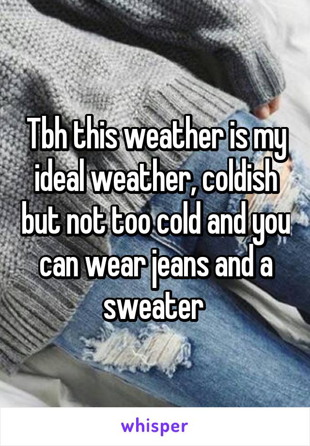 Tbh this weather is my ideal weather, coldish but not too cold and you can wear jeans and a sweater 